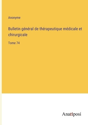 Bulletin général de thérapeutique médicale et chirurgicale: Tome 74 by Anonyme