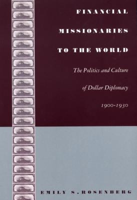 Financial Missionaries to the World: The Politics and Culture of Dollar Diplomacy, 1900-1930 by Rosenberg, Emily S.