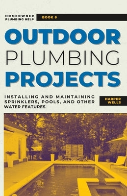 Outdoor Plumbing Projects: Installing and Maintaining Sprinklers, Pools, and Other Water Features by Wells, Harper