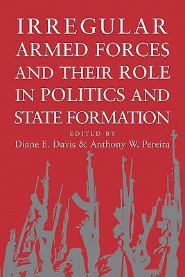 Irregular Armed Forces and Their Role in Politics and State Formation by Davis, Diane E.
