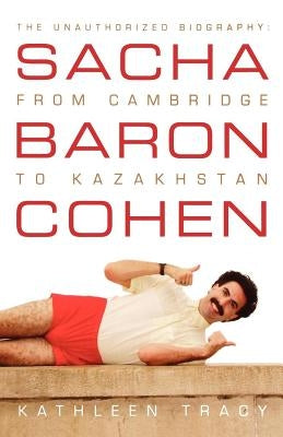 Sacha Baron Cohen: The Unauthorized Biography: From Cambridge to Kazakhstan by Tracy, Kathleen