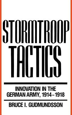 Stormtroop Tactics: Innovation in the German Army, 1914-1918 by Gudmundsson, Bruce I.