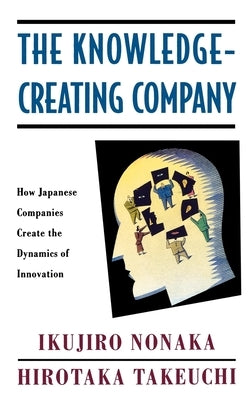 The Knowledge-Creating Company: How Japanese Companies Create the Dynamics of Innovation by Nonaka, Ikujiro