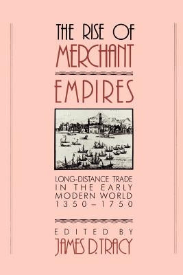 The Rise of Merchant Empires: Long-Distance Trade in the Early Modern World, 1350-1750 by Tracy, James D.