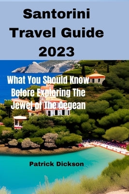 Santorini Travel Guide 2023: What You Should Know Before Exploring The Jewel of The Aegean by Dickson, Patrick
