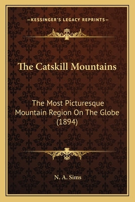 The Catskill Mountains: The Most Picturesque Mountain Region On The Globe (1894) by Sims, N. A.