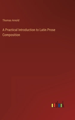 A Practical Introduction to Latin Prose Composition by Arnold, Thomas