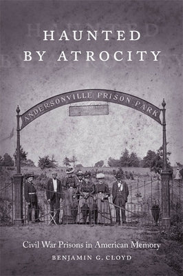 Haunted by Atrocity: Civil War Prisons in American Memory by Cloyd, Benjamin G.