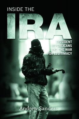 Inside the IRA: Dissident Republicans and the War for Legitimacy by Sanders, Andrew