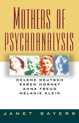 Mothers of Psychoanalysis: Helene Deutsch, Karen Horney, Anna Freud, Melanie Klein by Sayers, Janet