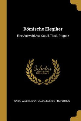 Römische Elegiker: Eine Auswahl Aus Catull, Tibull, Properz by Catullus, Gaius Valerius