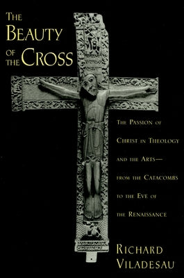 The Beauty of the Cross: The Passion of Christ in Theology and the Arts from the Catacombs to the Eve of the Renaissance by Viladesau, Richard