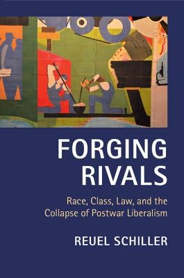 Forging Rivals: Race, Class, Law, and the Collapse of Postwar Liberalism by Schiller, Reuel