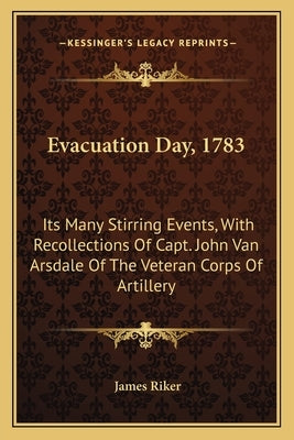 Evacuation Day, 1783: Its Many Stirring Events, with Recollections of Capt. John Vits Many Stirring Events, with Recollections of Capt. John by Riker, James