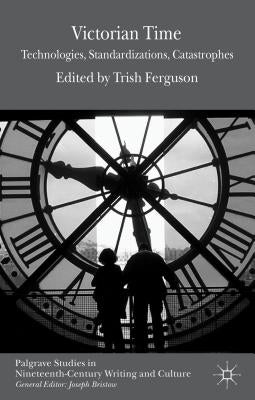 Victorian Time: Technologies, Standardizations, Catastrophes by Ferguson, T.