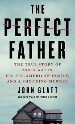 The Perfect Father: The True Story of Chris Watts, His All-American Family, and a Shocking Murder by Glatt, John