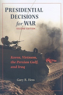 Presidential Decisions for War: Korea, Vietnam, the Persian Gulf, and Iraq by Hess, Gary R.