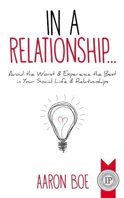In a Relationship: Avoid the Worst & Experience the Best in Your Social Life & Relationships by Boe, Aaron