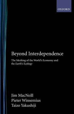 Beyond Interdependence: The Meshing of the World's Economy and the Earth's Ecology by MacNeill, Jim