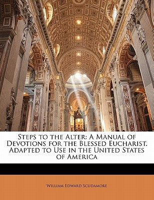 Steps to the Alter: A Manual of Devotions for the Blessed Eucharist. Adapted to Use in the United States of America by Scudamore, William Edward