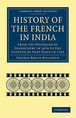 History of the French in India: From the Founding of Pondichery in 1674 to the Capture of That Place in 1761 by Malleson, George Bruce