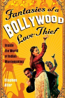 Fantasies of a Bollywood Love Thief: Inside the World of Indian Moviemaking by Alter, Stephen