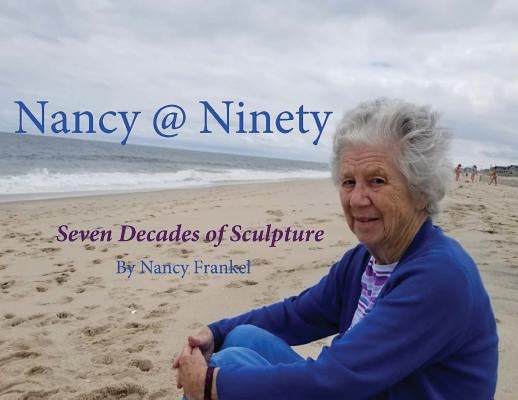 Nancy @ Ninety: Seven Decades of Sculpture by Nancy Frankel by Harteis, Richard Francis