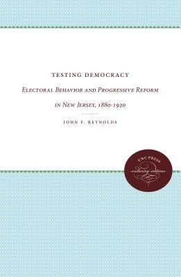 Testing Democracy: Electoral Behavior and Progressive Reform in New Jersey, 1880-1920 by Reynolds, John F.