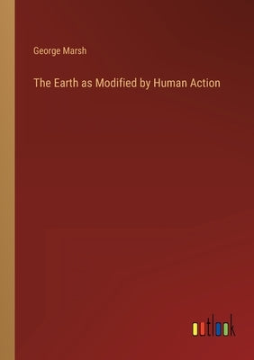 The Earth as Modified by Human Action by Marsh, George