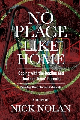 No Place Like Home: Coping with the Decline and Death of Toxic* Parents: *Wounding/Absent/Narcissistic/Traumatic by Nolan, Nick