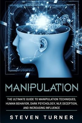 Manipulation: The Ultimate Guide to Manipulation Techniques, Human Behavior, Dark Psychology, NLP, Deception, and Increasing Influen by Turner, Steven
