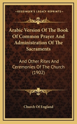 Arabic Version Of The Book Of Common Prayer And Administration Of The Sacraments: And Other Rites And Ceremonies Of The Church (1902) by Church of England