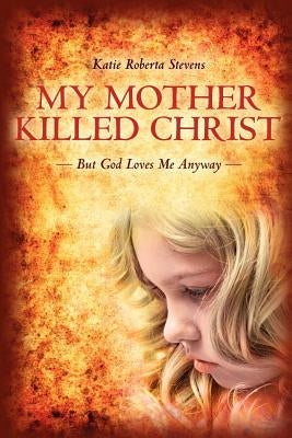My Mother Killed Christ: But God Loves Me Anyway by Stevens, Katie Roberta