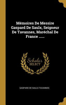 Mémoires De Messire Gaspard De Saulx, Seigneur De Tavannes, Maréchal De France ...... by Saulx-Tavannes, Gaspard De