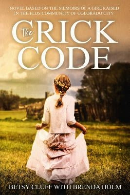 The Crick Code: A Novel Based on the Memoirs of a Girl Raised in the Flds Community of Colorado City by Holm, Brenda