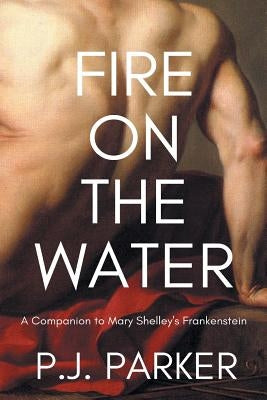 Fire on the Water: A Companion to Mary Shelley's Frankenstein by Parker, P. J.