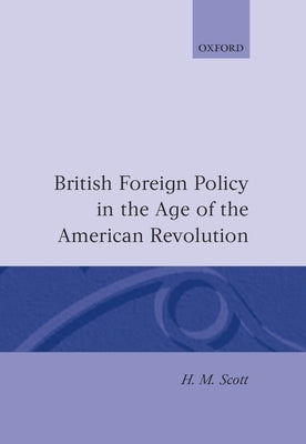 British Foreign Policy in the Age of the American Revolution by Scott, H. M.
