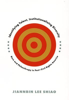 Identifying Talent, Institutionalizing Diversity: Race and Philanthropy in Post-Civil Rights America by Shiao, Jiannbin Lee