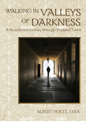 Walking in Valleys of Darkness: A Benedictine Journey Through Troubled Times by Holtz, Albert