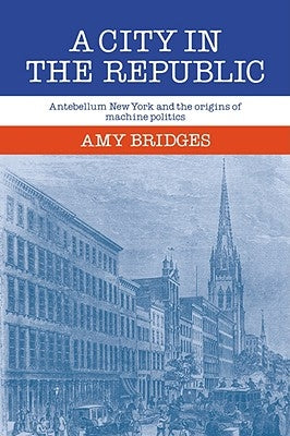 A City in the Republic: Antebellum New York and the Origins of Machine Politics by Bridges, Amy