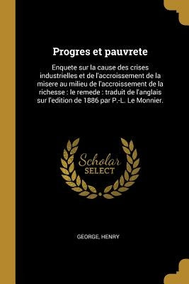 Progres et pauvrete: Enquete sur la cause des crises industrielles et de l'accroissement de la misere au milieu de l'accroissement de la ri by George, Henry
