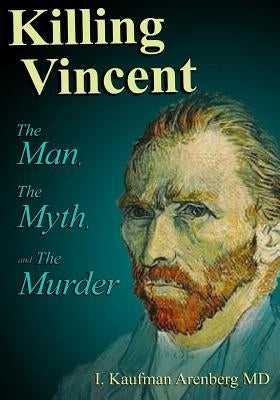 Killing Vincent: The Man, The Myth, and The Murder by Arenberg, Irving Kaufman