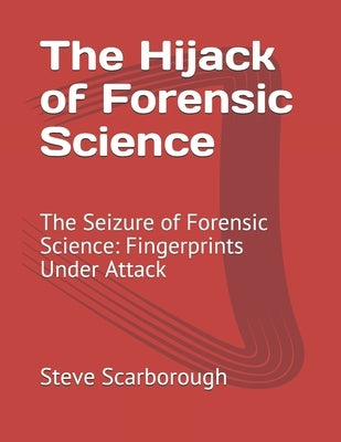 The Hijack of Forensic Science: The Seizure of Forensic Science: Fingerprints Under Attack by Henning, Rick