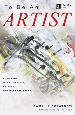 To Be an Artist: Musicians, Visual Artists, Writers, and Dancers Speak by Camille Colatosti with a Foreword by Pat Pattison by Colatosti, Camille