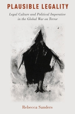 Plausible Legality: Legal Culture and Political Imperative in the Global War on Terror by Sanders, Rebecca