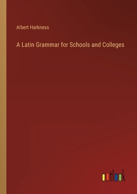 A Latin Grammar for Schools and Colleges by Harkness, Albert