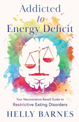 Addicted to Energy Deficit - Your Neuroscience Based Guide to Restrictive Eating Disorders by Barnes, Helly