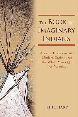 The Book of Imaginary Indians: Ancient Traditions and Modern Caricatures In the White Man's Quest For Meaning by Hart, Phil