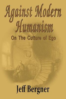 Against Modern Humanism: On the Culture of Ego by Bergner, Jeffrey Thomas