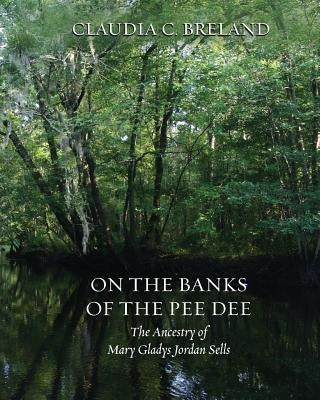 On the Banks of the Pee Dee: The Ancestry of Mary Gladys Jordan Sells by Breland, Claudia C.